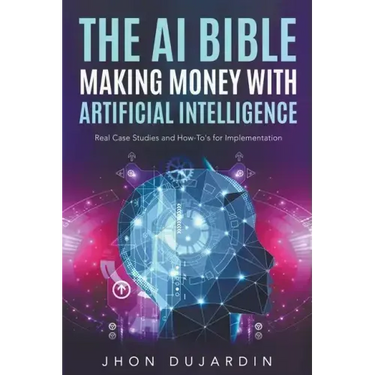 The AI Bible, Making Money with Artificial Intelligence: Real Case Studies and How-To's for Implementation