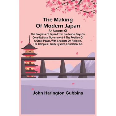 The Making of Modern Japan; An Account of the Progress of Japan from Pre-feudal Days to Constitutional Government & the Position of a Great Power, Wit