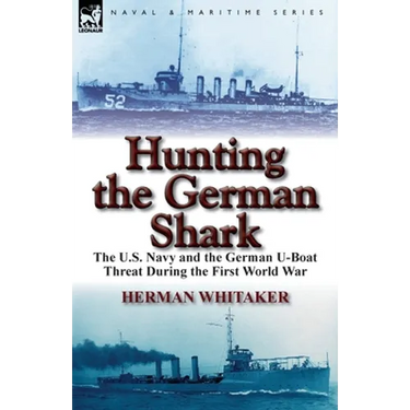 Hunting the German Shark: the U.S. Navy and the German U-Boat Threat During the First World War