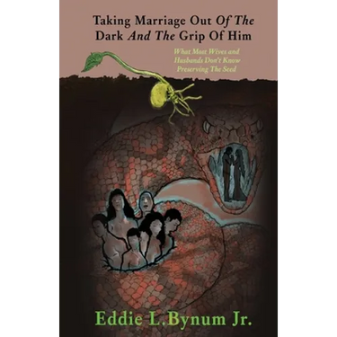 Taking Marriage Out Of The Dark And The Grip Of Him: What Most Wives and Husbands Don't Know Preserving The Seed