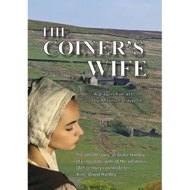 The Coiner's Wife - A play in five acts: The untold story of Grace Hartley of Cragg Vale, wife of the infamous counterfeiter, 'King' David Hartley of