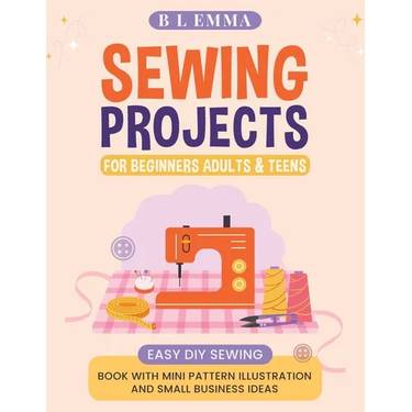 Sewing projects for beginners adults & teens: easy DIY sewing book with mini pattern illustration and small business ideas