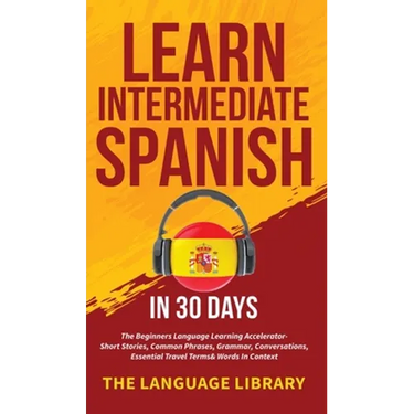 Learn Intermediate Spanish In 30 Days: The Beginners Language Learning Accelerator- Short Stories, Common Phrases, Grammar, Conversations, Essential T