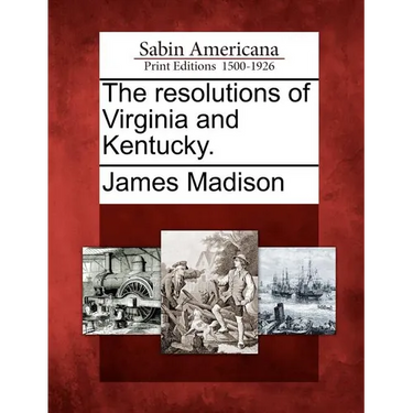 The Resolutions of Virginia and Kentucky.