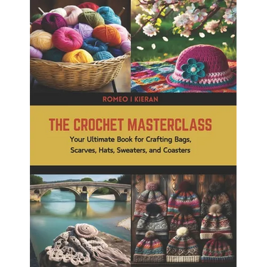 The Crochet Masterclass: Your Ultimate Book for Crafting Bags, Scarves, Hats, Sweaters, and Coasters