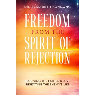 Freedom from the Spirit of Rejection: Receiving the Father's Love, Rejecting the Enemy's Lies