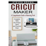 Cricut Maker: A Comprehensive Guide to Mastering Tools (Complete With Diy Project Ideas and Practical Steps)