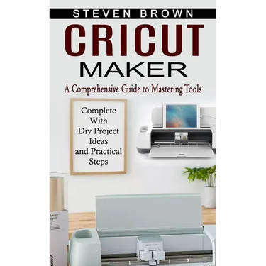 Cricut Maker: A Comprehensive Guide to Mastering Tools (Complete With Diy Project Ideas and Practical Steps)