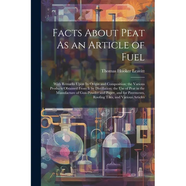Facts About Peat As an Article of Fuel: With Remarks Upon Its Origin and Composition; the Various Products Obtained From It by Distillation; the Use o