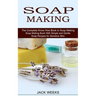 Soap Making Recipes: The Complete Know How Book to Soap Making (Soap Making Book With Simple and Gentle Soap Recipes for Sensitive Skin)
