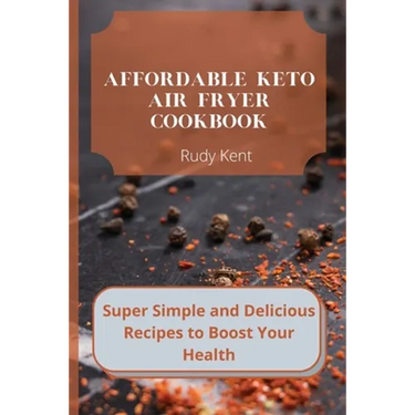 Affordable Keto Air Fryer Cookbook: Super Simple and Delicious Recipes to Boost Your Health