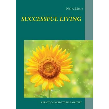 Successful Living: A Practical Guide to Self- Mastery and Successful Living