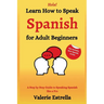 Learn How to Speak Spanish for Adult Beginners: A Step by Step Guide to Speaking Spanish like a Pro