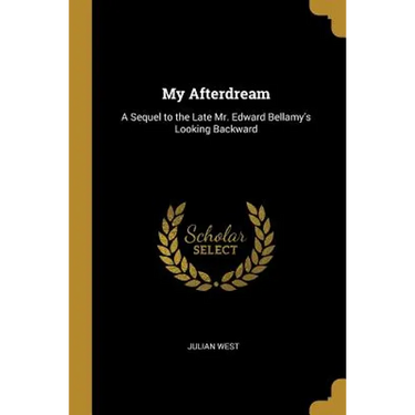My Afterdream: A Sequel to the Late Mr. Edward Bellamy's Looking Backward