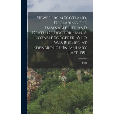 Newes From Scotland, Declaring The Damnable Life And Death Of Doctor Fian, A Notable Sorcerer, Who Was Burned At Edenbrough In Ianuary Last, 1591