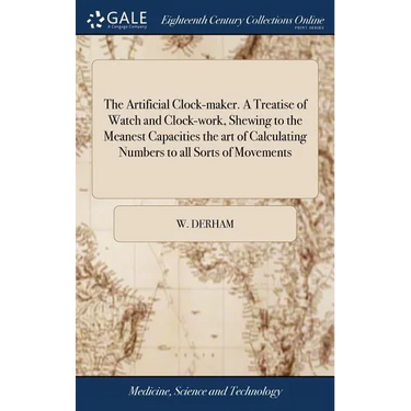 The Artificial Clock-maker. A Treatise of Watch and Clock-work, Shewing to the Meanest Capacities the art of Calculating Numbers to all Sorts of Movem