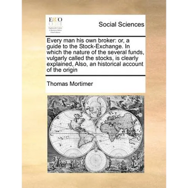 Every Man His Own Broker: Or, a Guide to the Stock-Exchange. in Which the Nature of the Several Funds, Vulgarly Called the Stocks, Is Clearly Ex