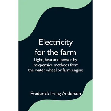 Electricity for the farm; Light, heat and power by inexpensive methods from the water wheel or farm engine