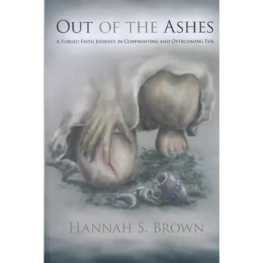 Out Of The Ashes: A Forged Faith Journey In Confronting And Overcoming Evil