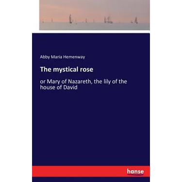 The mystical rose: or Mary of Nazareth, the lily of the house of David