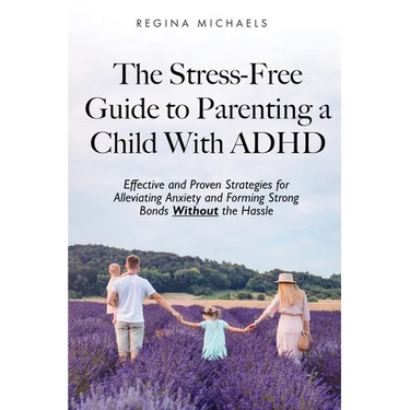 The Stress-Free Guide to Parenting a Child With ADHD: Effective and Proven Strategies for Alleviating Anxiety and Forming Strong Bonds Without the Has
