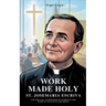 Work Made Holy: St. Josemaria Escriva and the Call to Holiness in Everyday Life with 70+ Fun Facts and Trivia