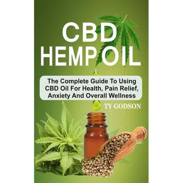 CBD Hemp Oil: The Complete Guide To Using CBD Oil For Health, Pain Relief, Anxiety And Overall Wellness