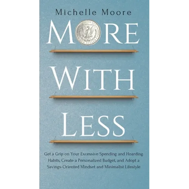 More with Less: Get a Grip on Your Excessive Spending and Hoarding Habits, Create a Personalized Budget, and Adopt a Savings-Oriented Mindset and Mini