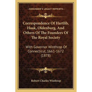 Correspondence Of Hartlib, Haak, Oldenburg, And Others Of The Founders Of The Royal Society: With Governor Winthrop Of Connecticut, 1661-1672 (1878)