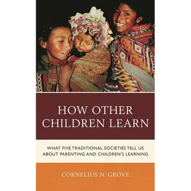 How Other Children Learn: What Five Traditional Societies Tell Us about Parenting and Children's Learning