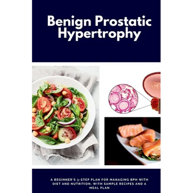Benign Prostatic Hypertrophy: A Beginner's 3-Step Plan for Managing BPH with and Nutrition, with Sample Recipes and a Meal Plan