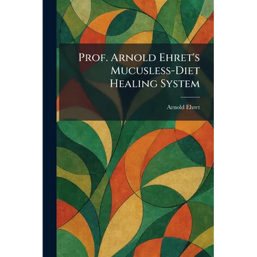 Prof. Arnold Ehret's Mucusless-Diet Healing System