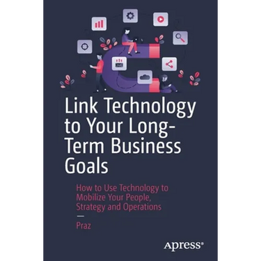 Link Technology to Your Long-Term Business Goals: How to Use Technology to Mobilize Your People, Strategy and Operations