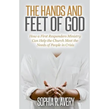 The Hands and Feet of God: How a First Responders Ministry Can Help the Church Meet the Needs of People in Crisis