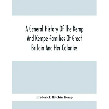 A General History Of The Kemp And Kempe Families Of Great Britain And Her Colonies, With Arms, Pedigrees, Portraits, Illustrations Of Seats, Foundatio