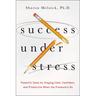 Success Under Stress: Powerful Tools for Staying Calm, Confident, and Productive When the Pressure's On