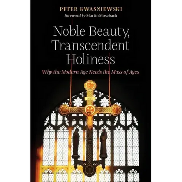 Noble Beauty, Transcendent Holiness: Why the Modern Age Needs the Mass of Ages