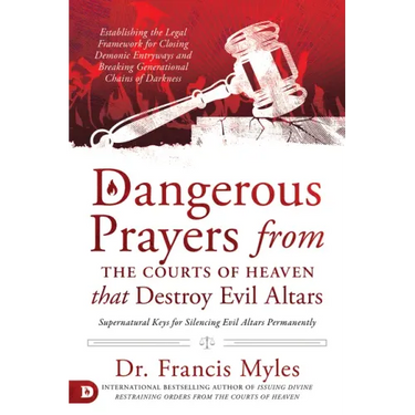 Dangerous Prayers from the Courts of Heaven That Destroy Evil Altars: Establishing the Legal Framework for Closing Demonic Entryways and Breaking Gene