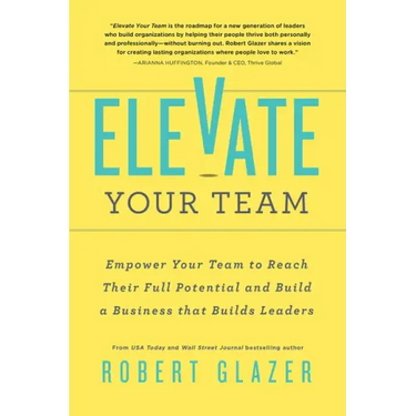 Elevate Your Team: Empower Your Team to Reach Their Full Potential and Build a Business That Builds Leaders