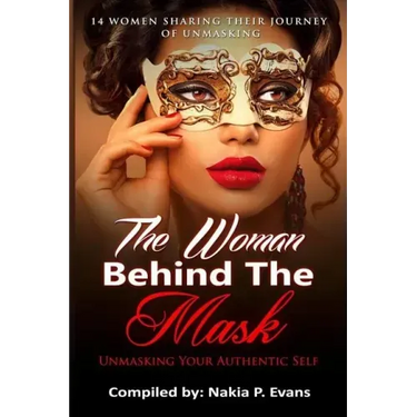 The Woman Behind the Mask: Unmasking Your Authentic Self: 14 Women Sharing Their Journey of Unmasking