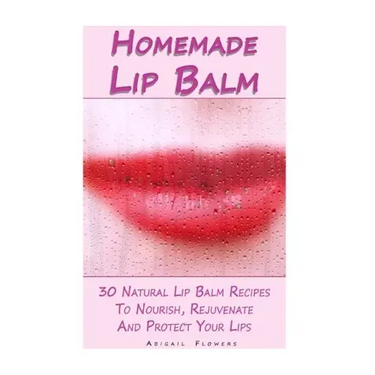 Homemade Lip Balm: 30 Natural Lip Balm Recipes To Nourish, Rejuvenate And Protect Your Lips: (Essential Oils, Organic Lip Care, Natural Skin Care)