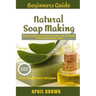 Beginners Guide Natural Soap Making: How to make an all-natural mild and carefully crafted handmade soap Plus Beginners Recipes
