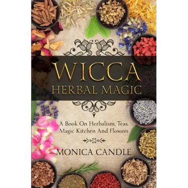 Wicca Herbal Magic: A Book On Herbalism, Teas, Magic Kitchen And Flowers (Wiccan Herbs Guide)