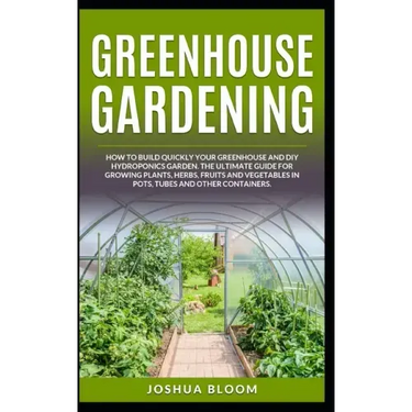 Greenhouse Gardening: How to Build Quickly your Greenhouse and Diy Hydroponics Garden. The Ultimate guide for Growing Plants, Herbs, Fruits