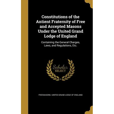 Constitutions of the Antient Fraternity of Free and Accepted Masons Under the United Grand Lodge of England: Containing the General Charges, Laws, and