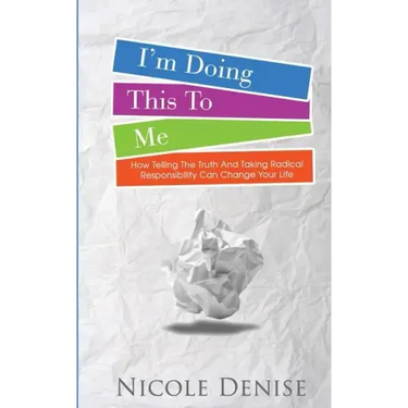 I'm Doing This To Me: How Telling The Truth And Taking Radical Responsibility Can Change Your Life