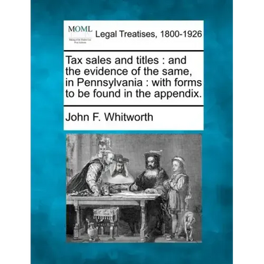 Tax Sales and Titles: And the Evidence of the Same, in Pennsylvania: With Forms to Be Found in the Appendix.