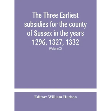 The three earliest subsidies for the county of Sussex in the years 1296, 1327, 1332. With some remarks on the origin of local administration in the co