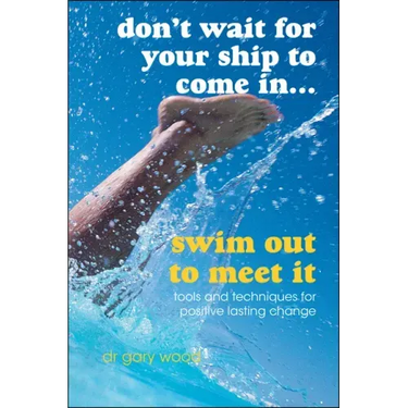 Don't Wait for Your Ship to Come In...Swim Out to Meet It: Tools and Techniques for Positive Lasting Change