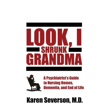 Look, I Shrunk Grandma: A Psychiatrist's Guide to Nursing Homes, Dementia, and End of Life